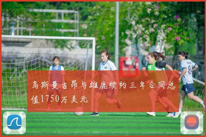 乌斯曼吉昂与雄鹿续约三年合同总值1750万美元