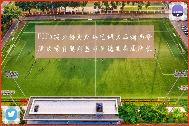 FIFA实力榜更新姆巴佩力压梅西登进攻榜首奥利塞与罗德里各展所长