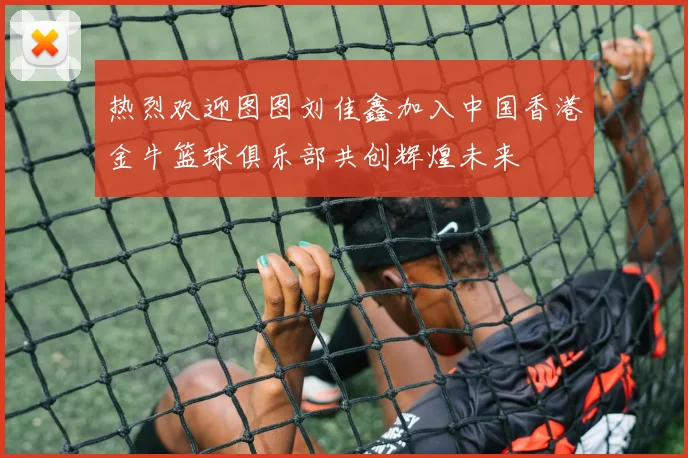 热烈欢迎图图刘佳鑫加入中国香港金牛篮球俱乐部共创辉煌未来