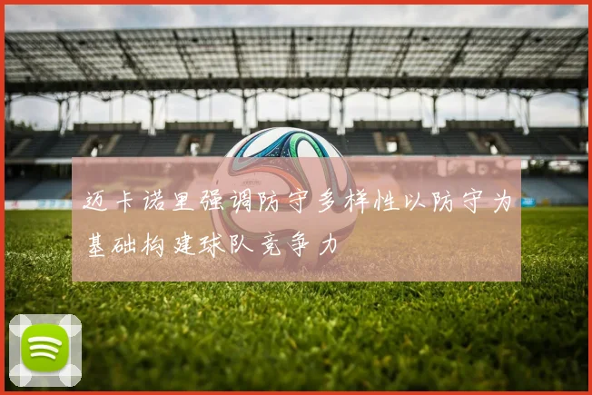 迈卡诺里强调防守多样性以防守为基础构建球队竞争力