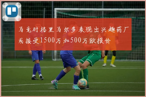 马竞对格里马尔多表现出兴趣药厂或接受1500万加500万欧报价