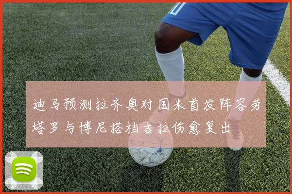 迪马预测拉齐奥对国米首发阵容劳塔罗与博尼搭档吉拉伤愈复出