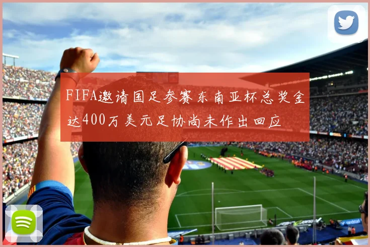 FIFA邀请国足参赛东南亚杯总奖金达400万美元足协尚未作出回应