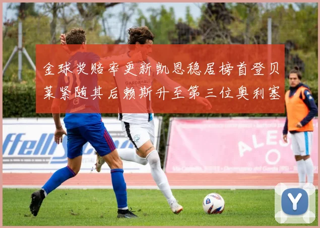 金球奖赔率更新凯恩稳居榜首登贝莱紧随其后赖斯升至第三位奥利塞排名下滑至第四