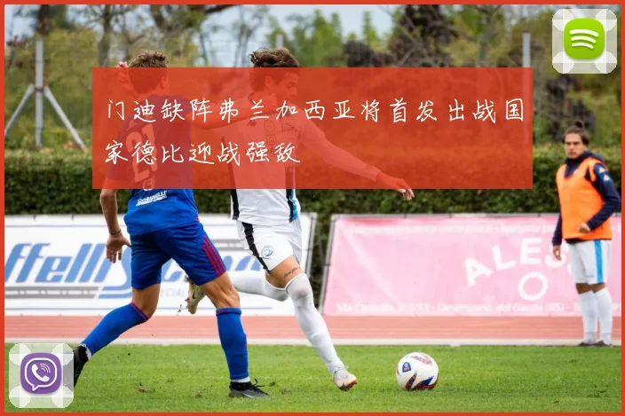 门迪缺阵弗兰加西亚将首发出战国家德比迎战强敌