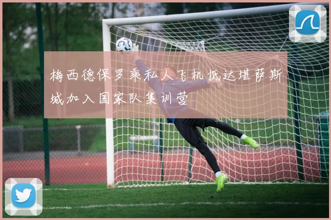 梅西德保罗乘私人飞机抵达堪萨斯城加入国家队集训营